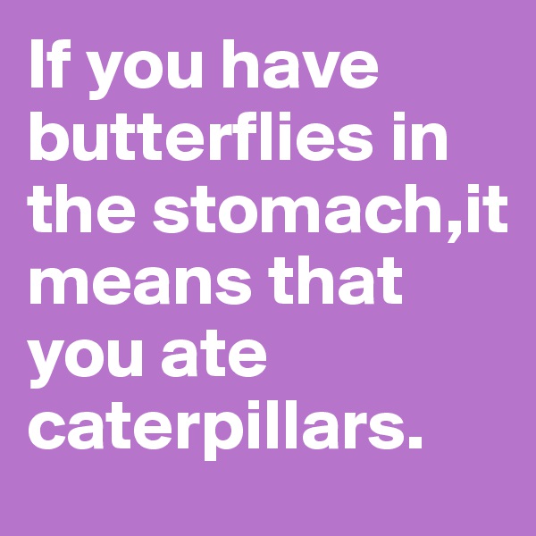 If you have butterflies in the stomach,it means that you ate caterpillars.