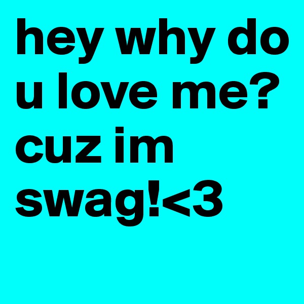 hey why do u love me? cuz im swag!<3