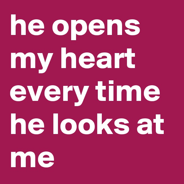 he opens my heart every time he looks at me