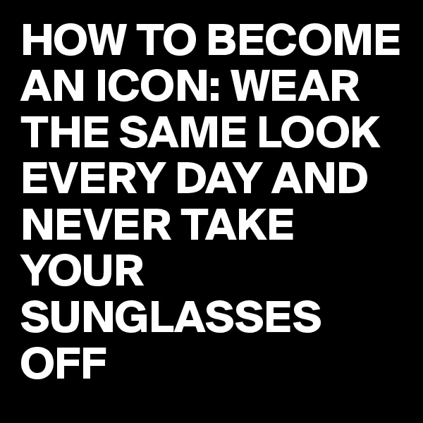 HOW TO BECOME AN ICON: WEAR THE SAME LOOK EVERY DAY AND NEVER TAKE YOUR SUNGLASSES OFF
