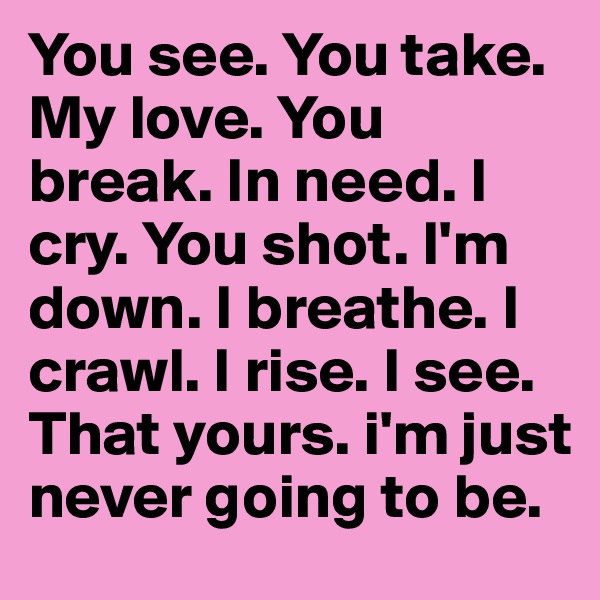 You see. You take. My love. You break. In need. I cry. You shot. I'm down. I breathe. I crawl. I rise. I see. That yours. i'm just never going to be. 