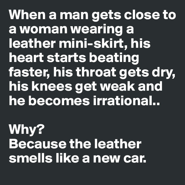 When a man gets close to a woman wearing a leather mini-skirt, his heart starts beating faster, his throat gets dry, his knees get weak and he becomes irrational.. 

Why? 
Because the leather smells like a new car. 