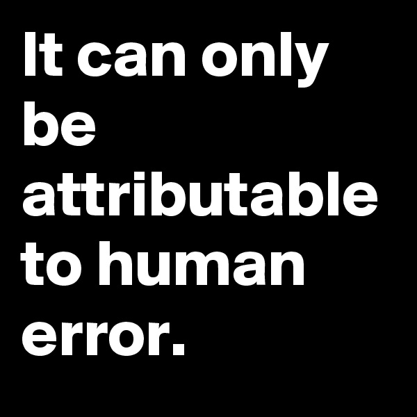 It can only be attributable to human error.