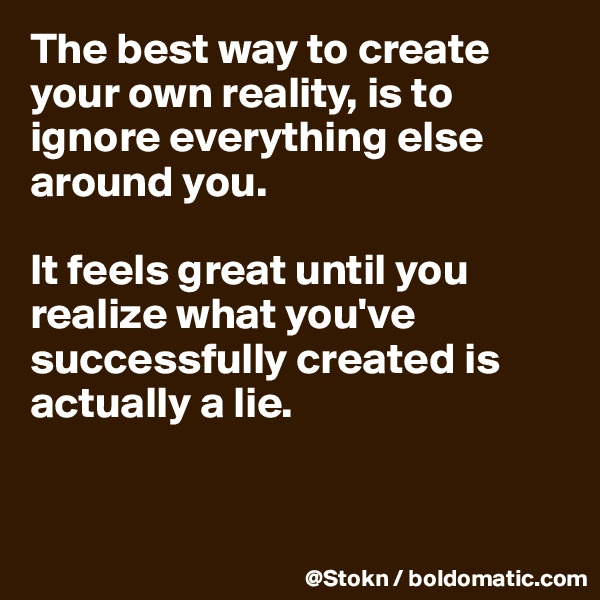 The best way to create your own reality, is to ignore everything else around you.

It feels great until you realize what you've successfully created is actually a lie.


