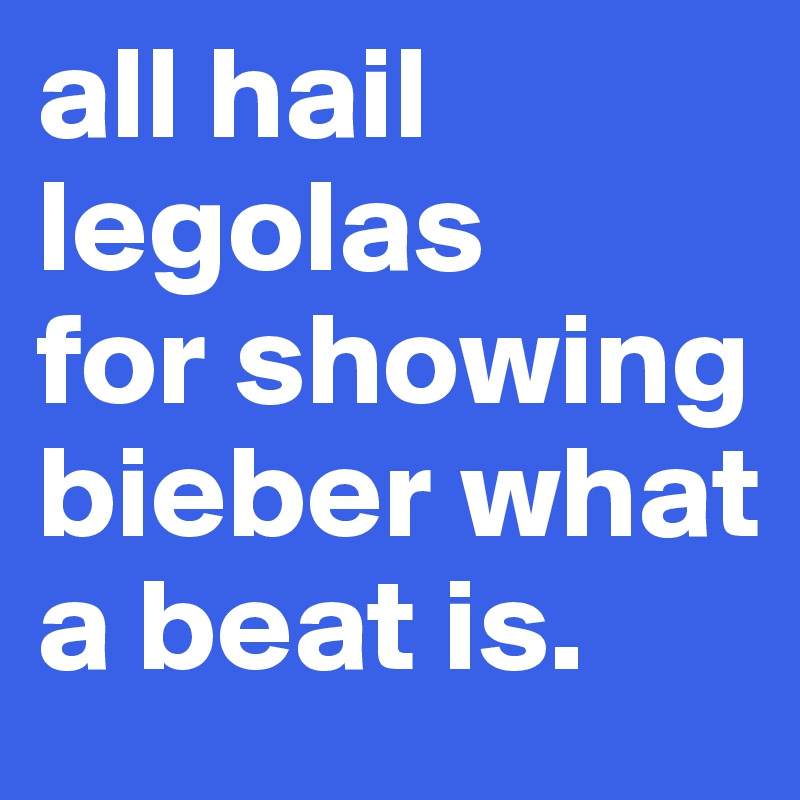 all hail legolas
for showing bieber what a beat is.