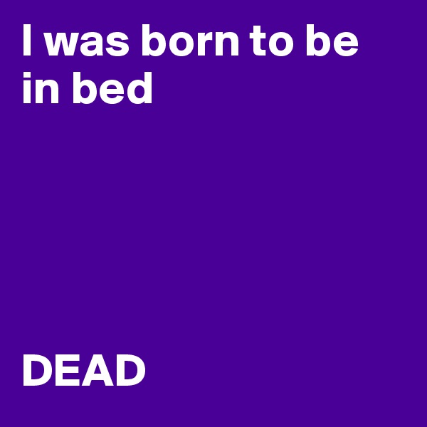 I was born to be in bed





DEAD