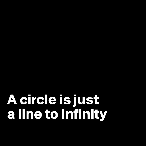 





A circle is just 
a line to infinity
