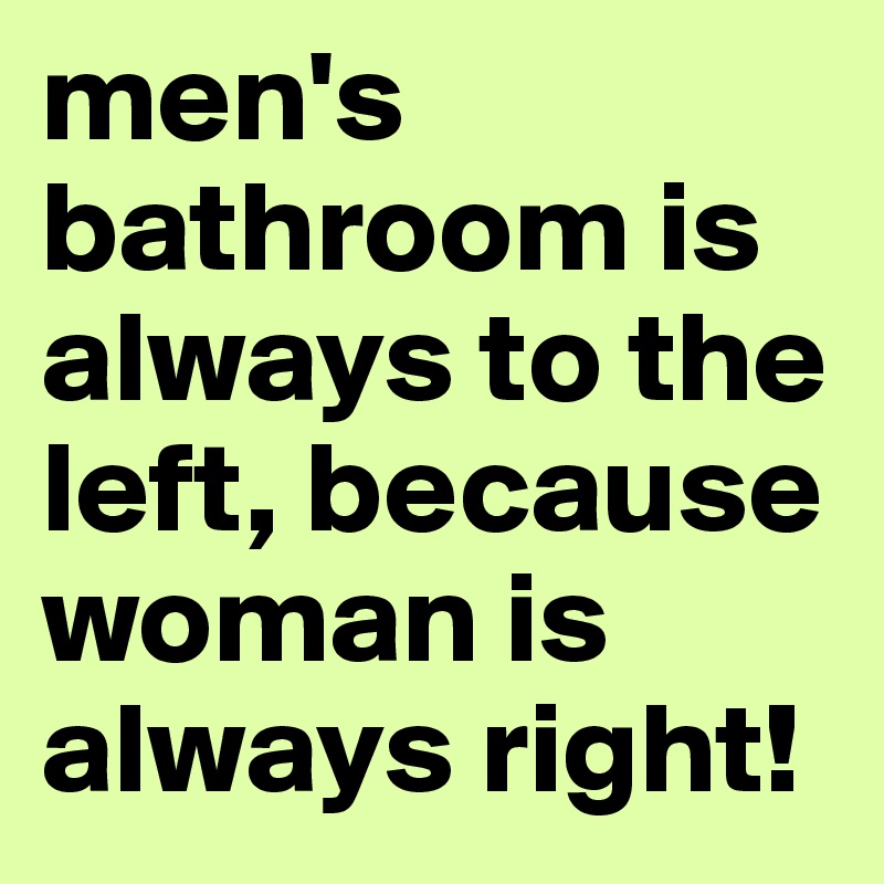 men's bathroom is always to the left, because woman is always right!