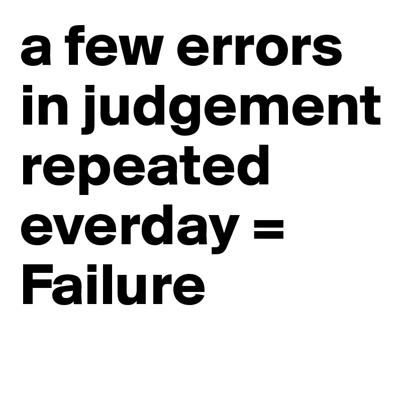 a few errors in judgement repeated everday = Failure