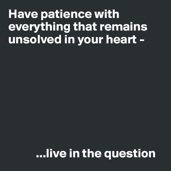 Have patience with everything that remains unsolved in your heart - 








           ...live in the question