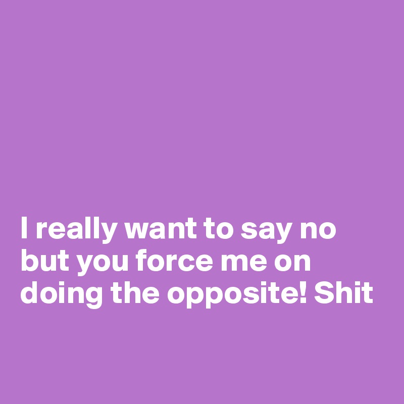 





I really want to say no but you force me on doing the opposite! Shit

