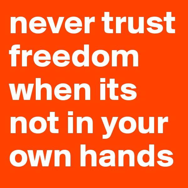 never trust freedom when its not in your own hands