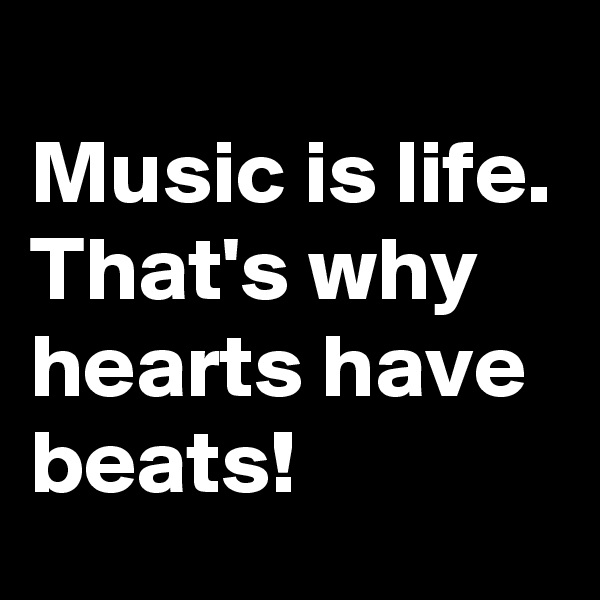 
Music is life. 
That's why hearts have beats! 