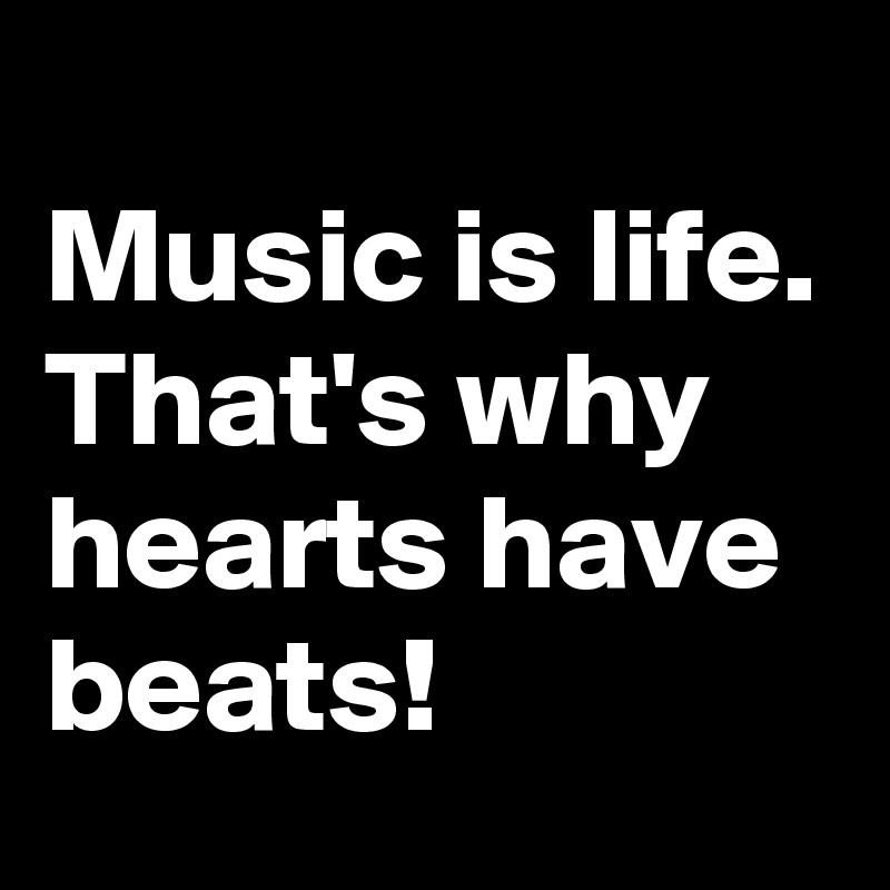 
Music is life. 
That's why hearts have beats! 