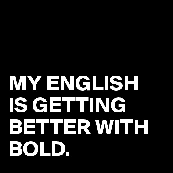 


MY ENGLISH 
IS GETTING BETTER WITH BOLD.