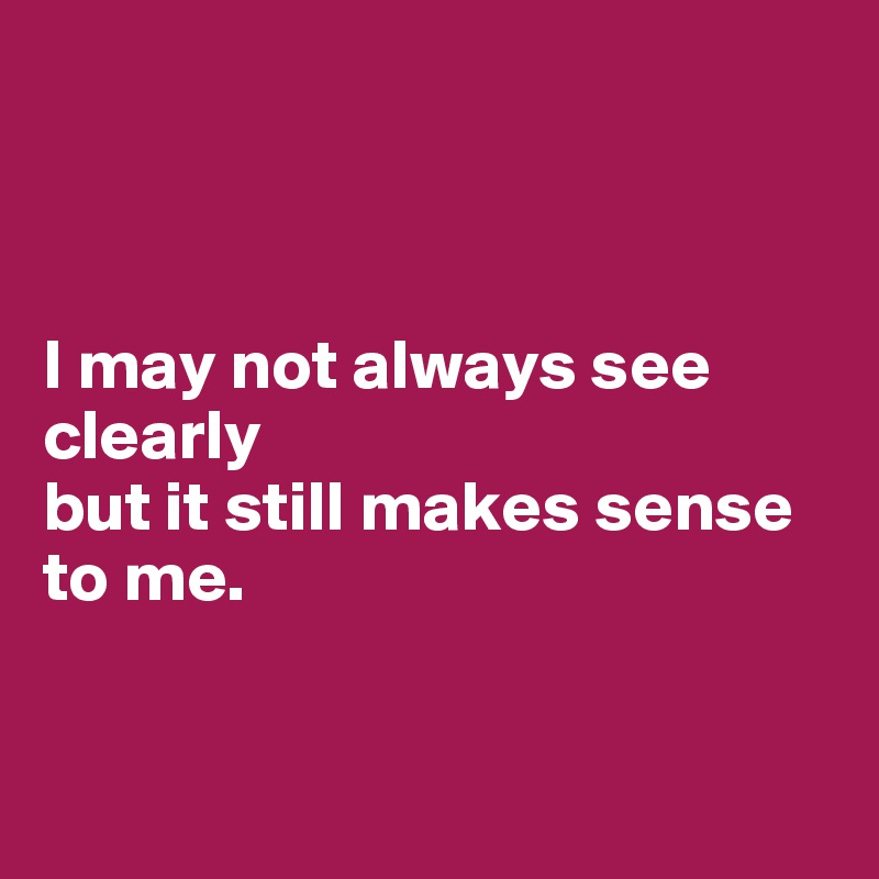 



I may not always see clearly 
but it still makes sense to me.


