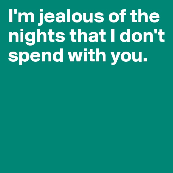 I'm jealous of the nights that I don't spend with you. 



 