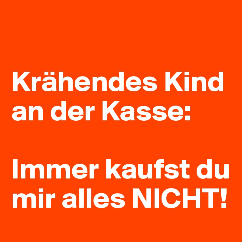 

Krähendes Kind an der Kasse: 

Immer kaufst du mir alles NICHT!