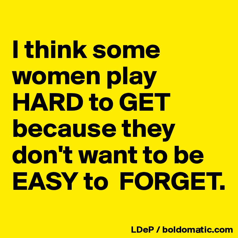 
I think some women play HARD to GET because they don't want to be  EASY to  FORGET. 