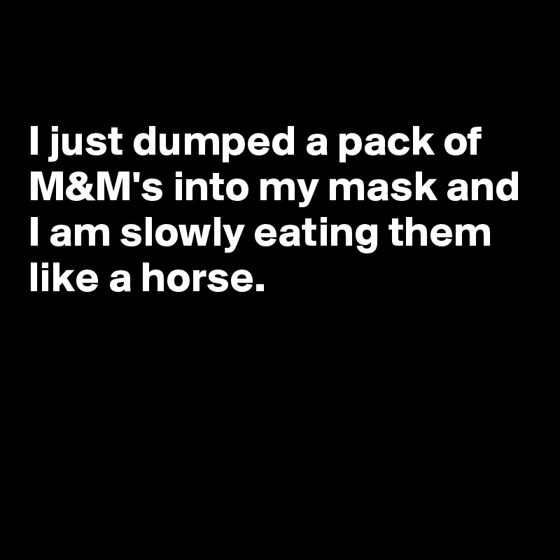 

I just dumped a pack of M&M's into my mask and I am slowly eating them like a horse. 




