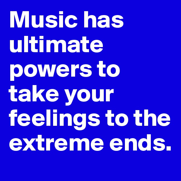 Music has ultimate powers to take your feelings to the extreme ends.