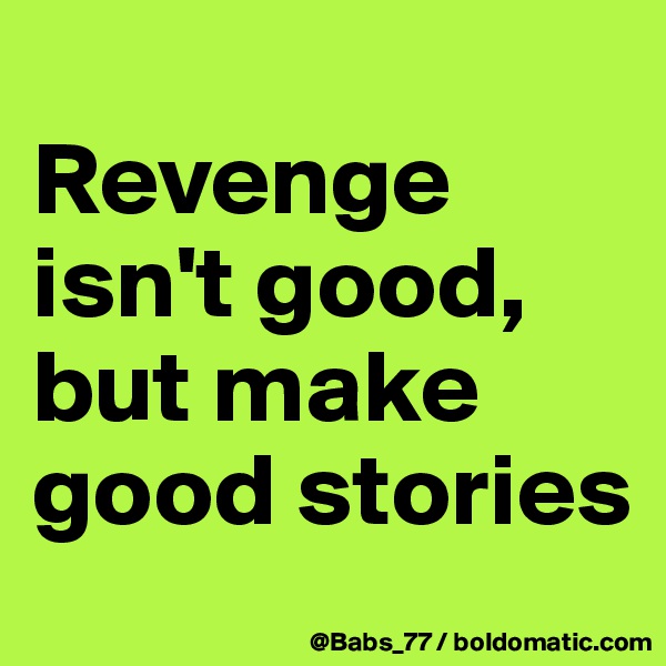 
Revenge isn't good, but make good stories