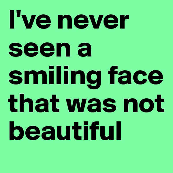 I've never seen a smiling face that was not beautiful