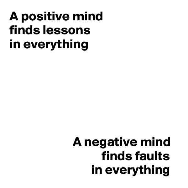A positive mind
finds lessons
in everything






                        A negative mind
                                   finds faults
                               in everything