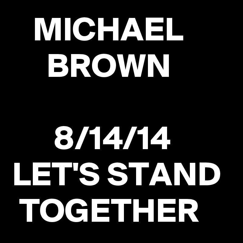    MICHAEL
     BROWN

      8/14/14
LET'S STAND
 TOGETHER