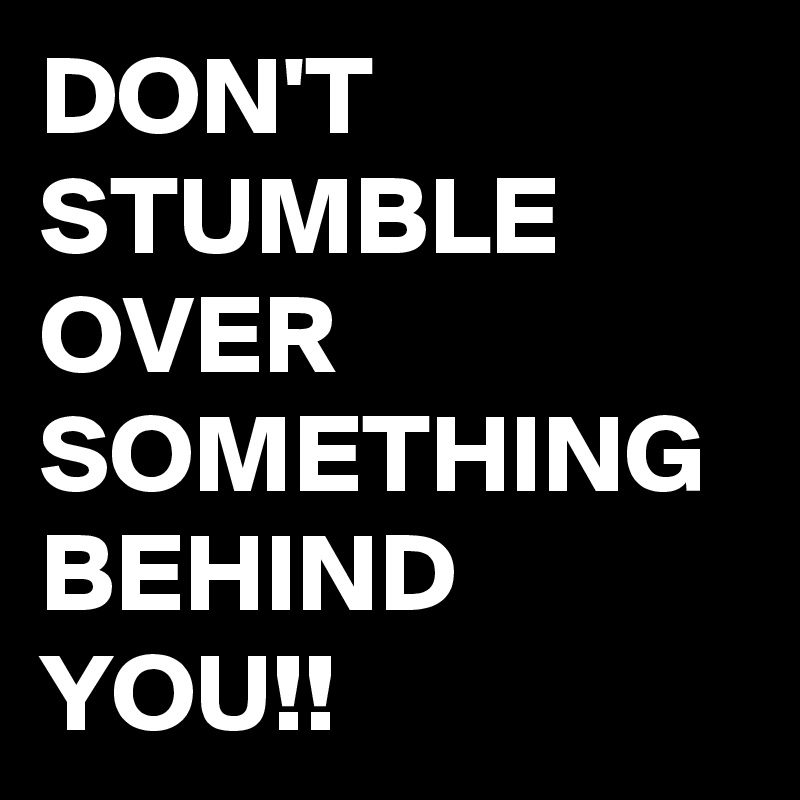 DON'T STUMBLE OVER SOMETHING BEHIND YOU!!