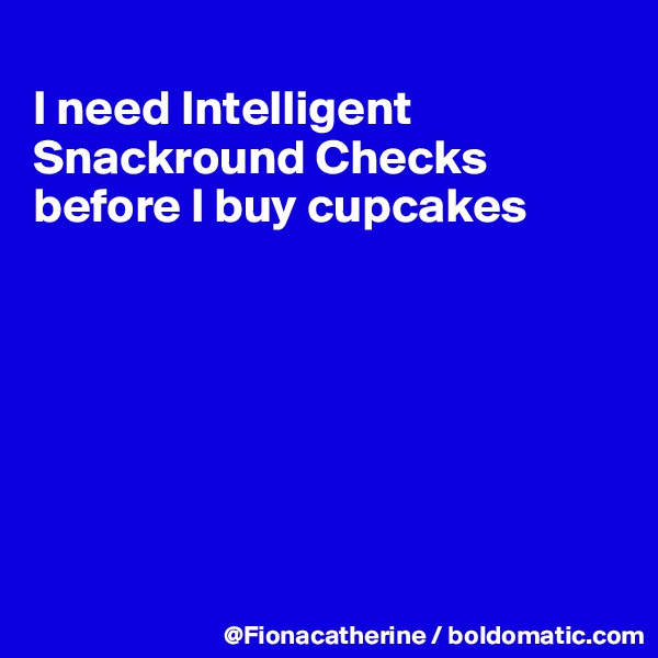 
I need Intelligent 
Snackround Checks
before I buy cupcakes







