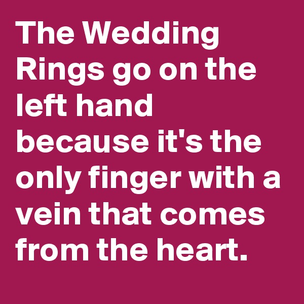The Wedding Rings go on the left hand because it's the only finger with a vein that comes from the heart.