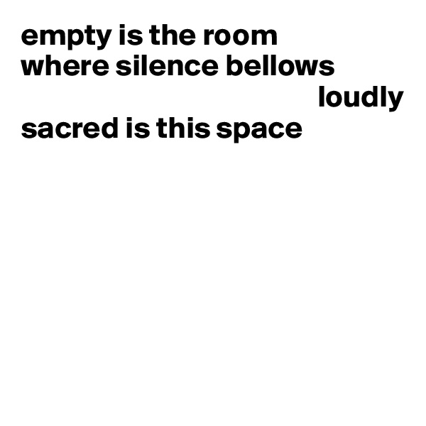 empty is the room
where silence bellows    
                                                loudly 
sacred is this space







