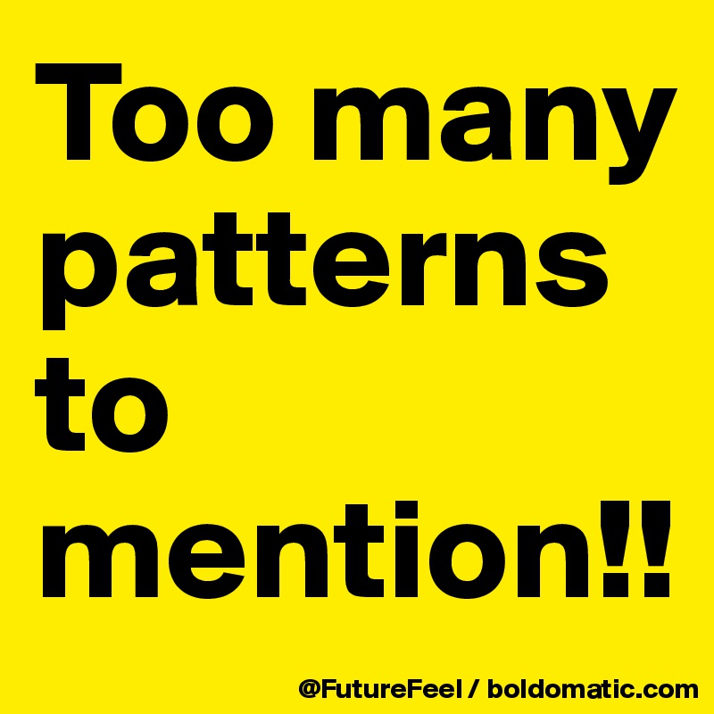 Too many patterns to mention!! 