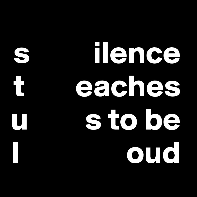 s          ilence
t        eaches u         s to be
l                 oud