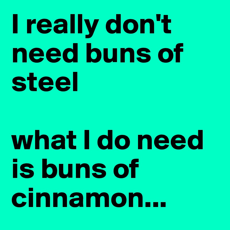 I really don't need buns of steel

what I do need is buns of cinnamon...