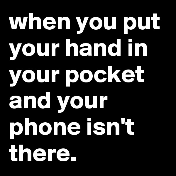 when you put your hand in your pocket and your phone isn't there.