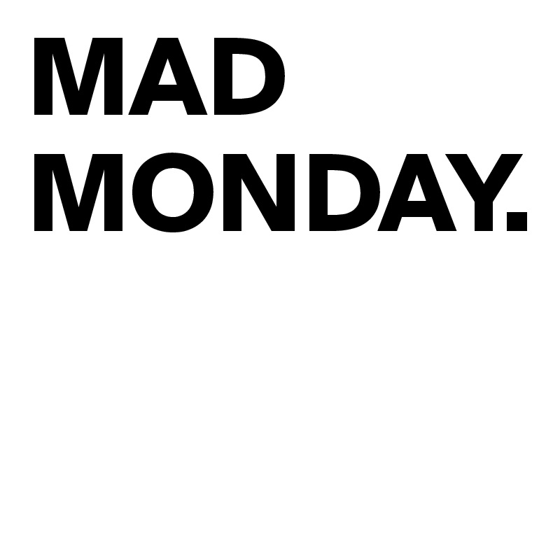 MAD MONDAY.                

