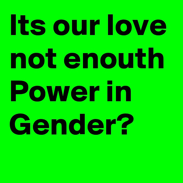 Its our love not enouth Power in Gender?