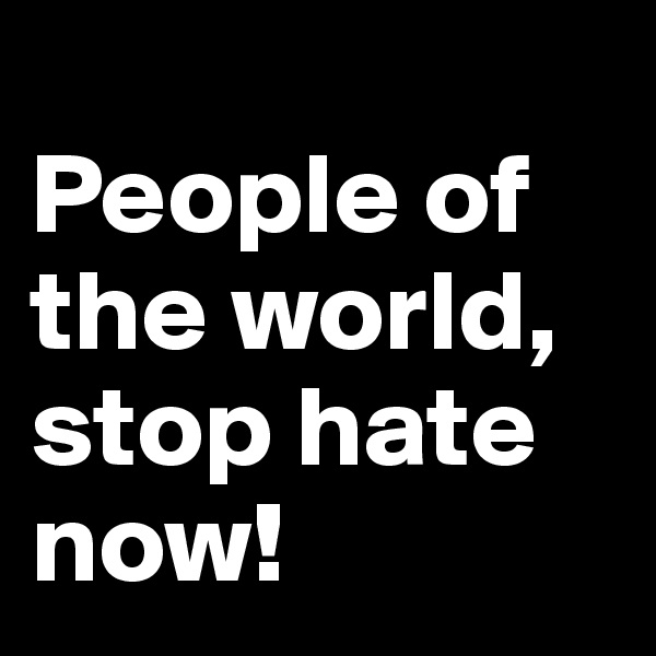 
People of the world, stop hate now!