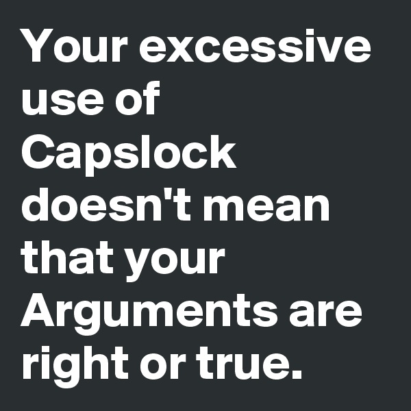 Your excessive use of Capslock doesn't mean that your Arguments are right or true.
