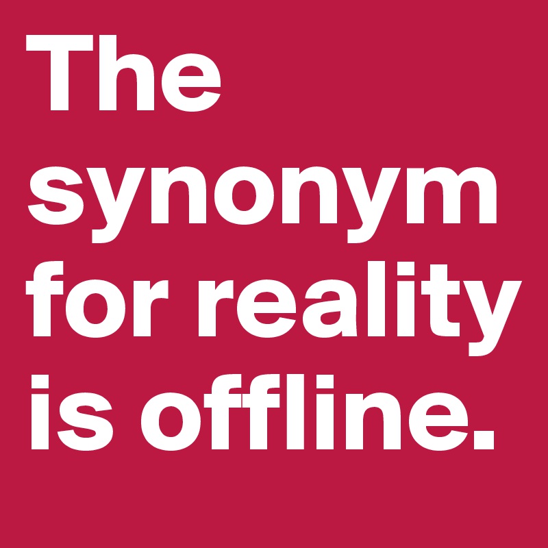 The synonym for reality is offline.