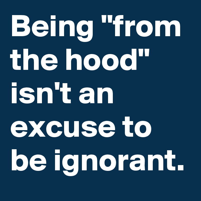 Being "from the hood" isn't an excuse to be ignorant. 