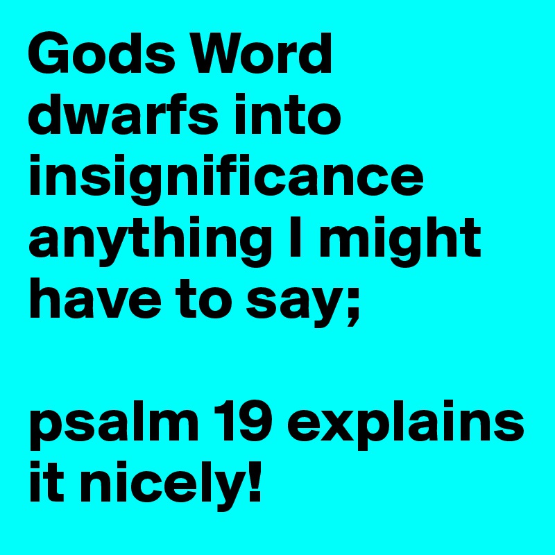 Gods Word dwarfs into insignificance anything I might have to say; 

psalm 19 explains it nicely!
