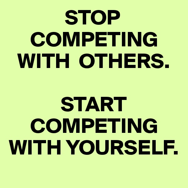              STOP   
     COMPETING
  WITH  OTHERS.

            START
     COMPETING
WITH YOURSELF.