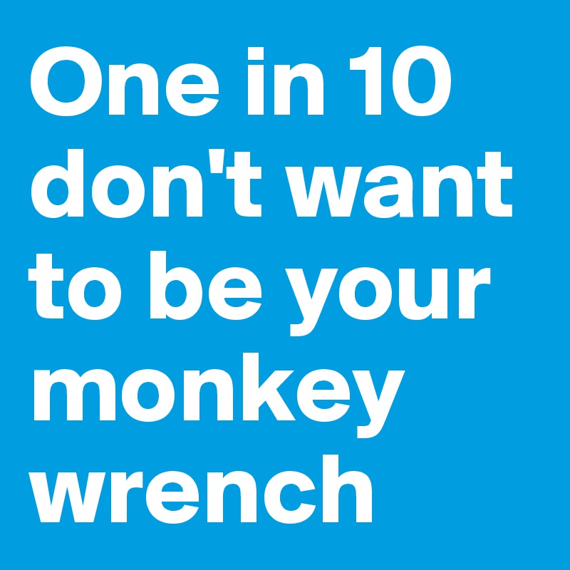 One in 10 don't want to be your monkey wrench