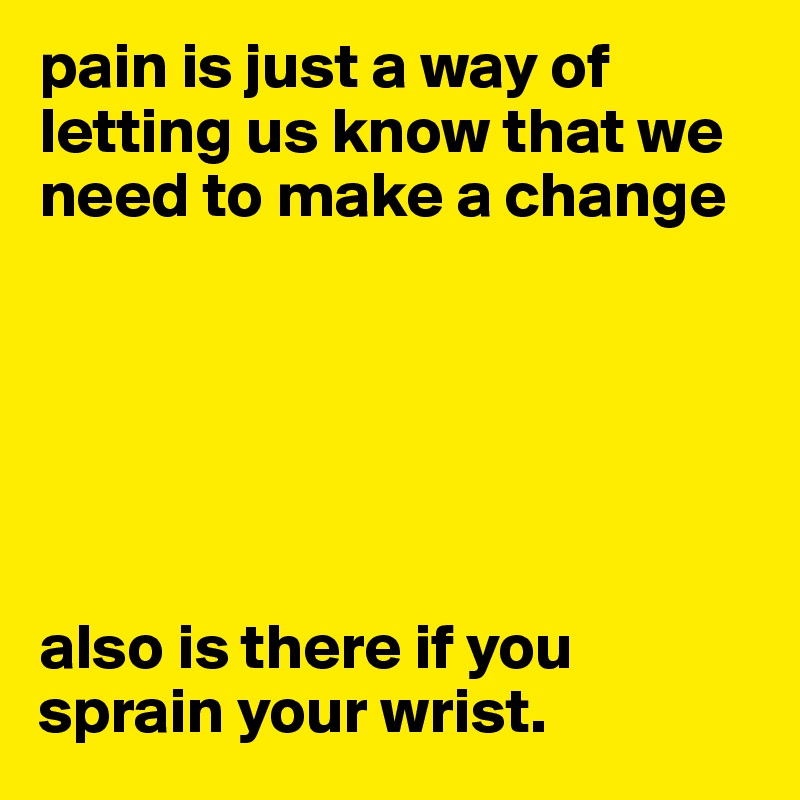 pain is just a way of letting us know that we need to make a change






also is there if you sprain your wrist.