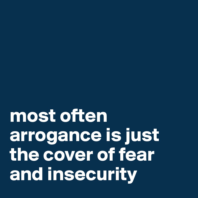 




most often arrogance is just the cover of fear and insecurity