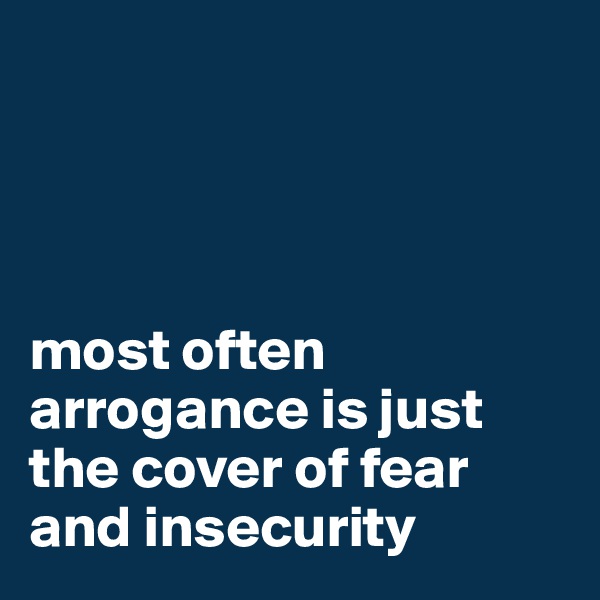 




most often arrogance is just the cover of fear and insecurity