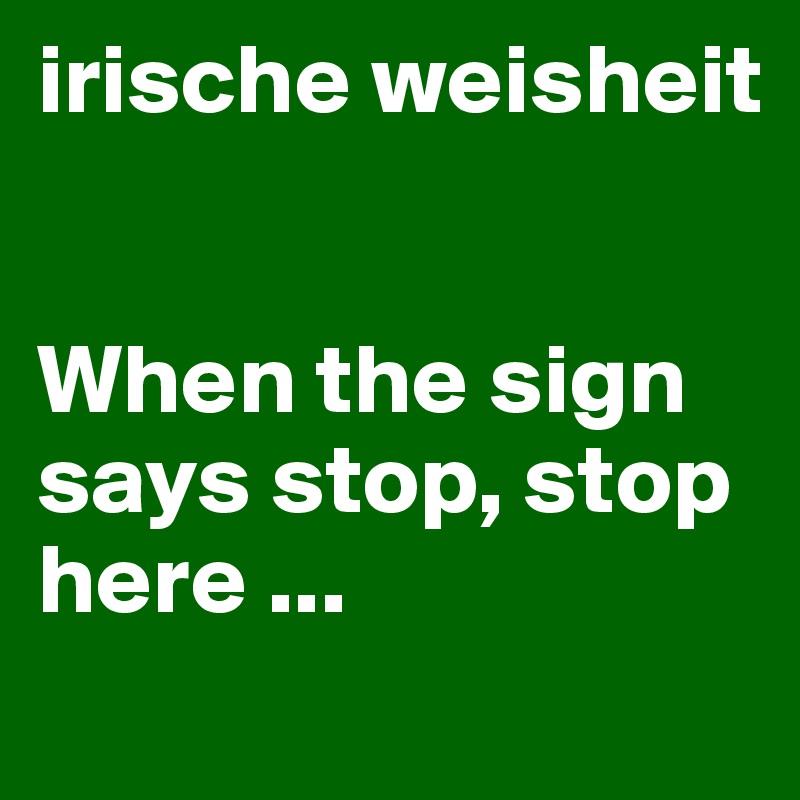 irische weisheit


When the sign says stop, stop here ... 
